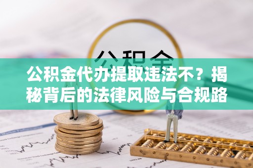 铁西公积金代办提取违法不？揭秘背后的法律风险与合规路径