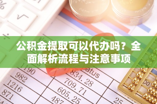 铁西公积金提取可以代办吗？全面解析流程与注意事项