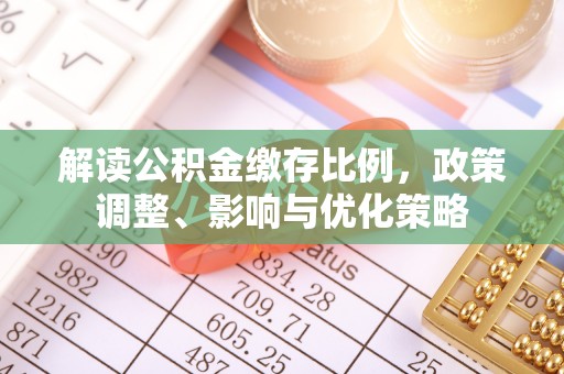 铁西解读公积金缴存比例，政策调整、影响与优化策略