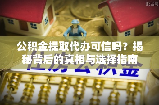 铁西公积金提取代办可信吗？揭秘背后的真相与选择指南