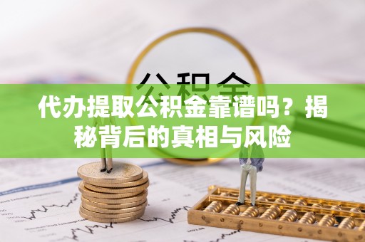 铁西代办提取公积金靠谱吗？揭秘背后的真相与风险