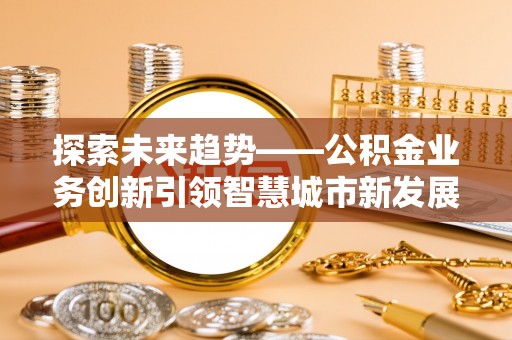 铁西探索未来趋势——公积金业务创新引领智慧城市新发展