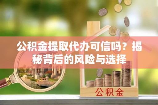 铁西公积金提取代办可信吗？揭秘背后的风险与选择