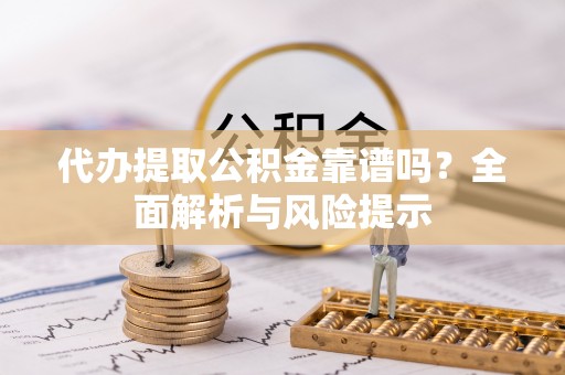 铁西代办提取公积金靠谱吗？全面解析与风险提示