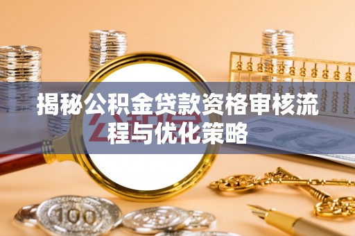 铁西揭秘公积金贷款资格审核流程与优化策略