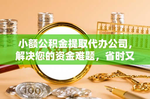 铁西小额公积金提取代办公司，解决您的资金难题，省时又省心