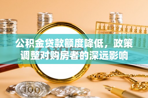 铁西公积金贷款额度降低，政策调整对购房者的深远影响